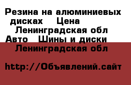 Резина на алюминиевых дисках, › Цена ­ 10 000 - Ленинградская обл. Авто » Шины и диски   . Ленинградская обл.